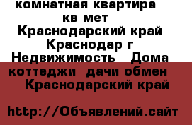 1комнатная квартира 36 кв.мет. - Краснодарский край, Краснодар г. Недвижимость » Дома, коттеджи, дачи обмен   . Краснодарский край